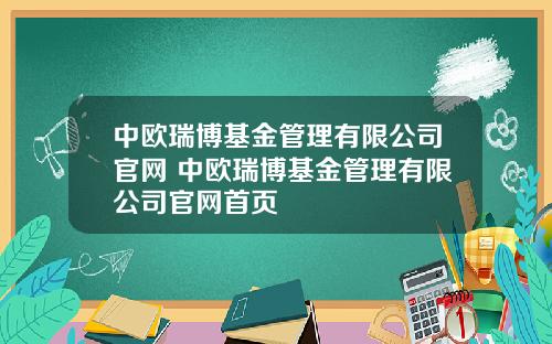 中欧瑞博基金管理有限公司官网 中欧瑞博基金管理有限公司官网首页