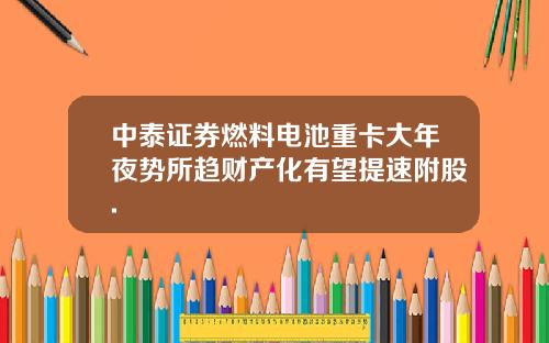 中泰证券燃料电池重卡大年夜势所趋财产化有望提速附股.