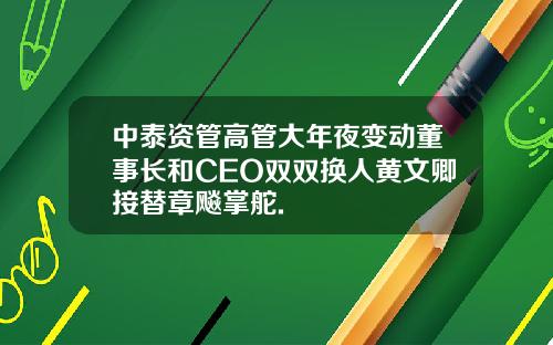中泰资管高管大年夜变动董事长和CEO双双换人黄文卿接替章飚掌舵.