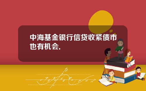 中海基金银行信贷收紧债市也有机会.