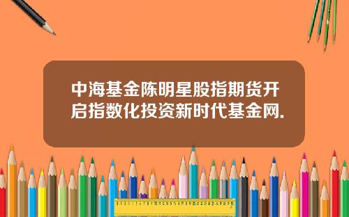 中海基金陈明星股指期货开启指数化投资新时代基金网.