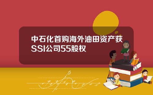 中石化首购海外油田资产获SSI公司55股权