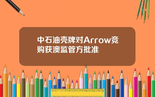 中石油壳牌对Arrow竞购获澳监管方批准