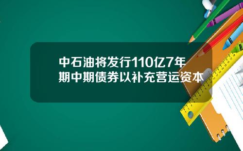 中石油将发行110亿7年期中期债券以补充营运资本