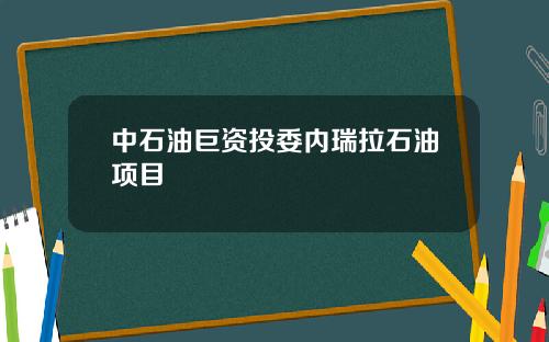 中石油巨资投委内瑞拉石油项目