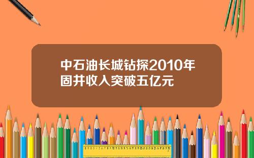 中石油长城钻探2010年固井收入突破五亿元