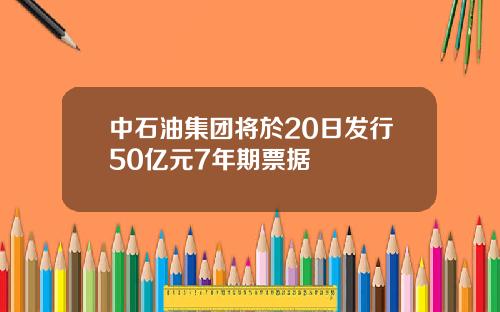 中石油集团将於20日发行50亿元7年期票据
