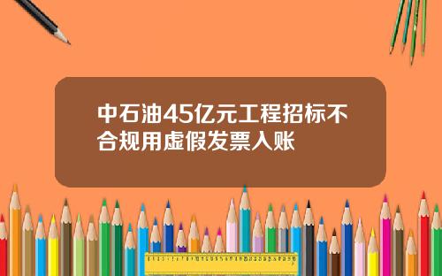 中石油45亿元工程招标不合规用虚假发票入账