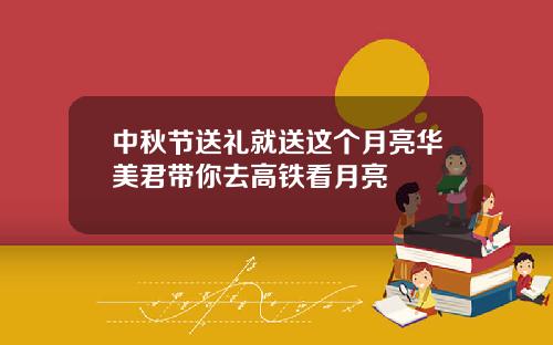 中秋节送礼就送这个月亮华美君带你去高铁看月亮