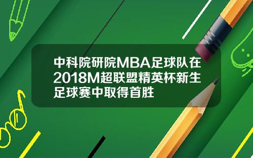 中科院研院MBA足球队在2018M超联盟精英杯新生足球赛中取得首胜