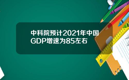 中科院预计2021年中国GDP增速为85左右