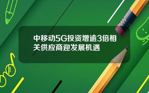 中移动5G投资增逾3倍相关供应商迎发展机遇