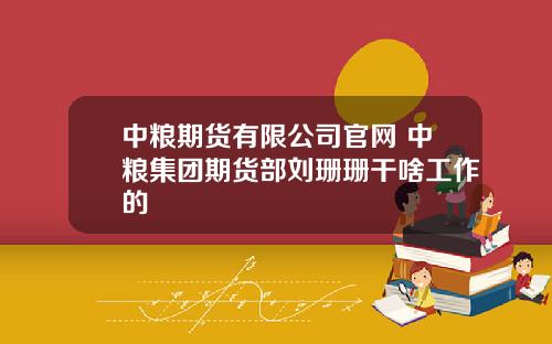 中粮期货有限公司官网 中粮集团期货部刘珊珊干啥工作的