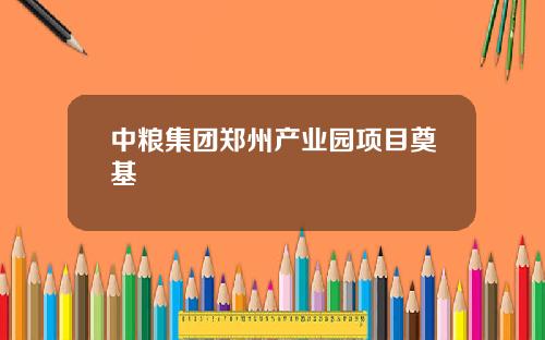 中粮集团郑州产业园项目奠基