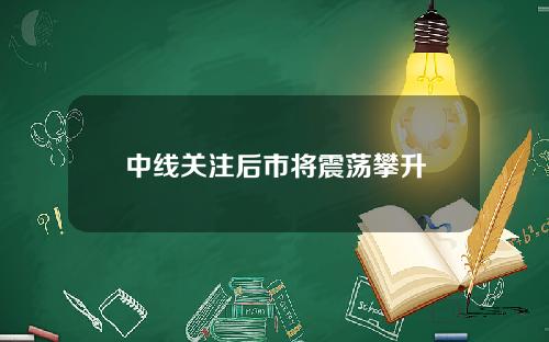 中线关注后市将震荡攀升