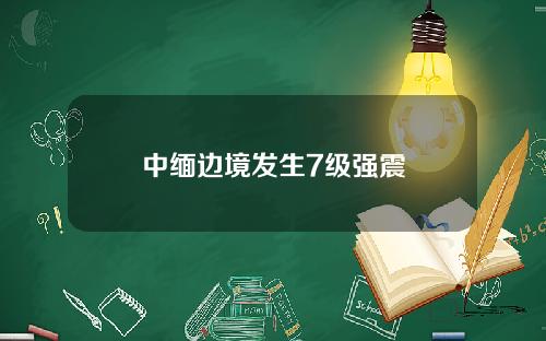 中缅边境发生7级强震