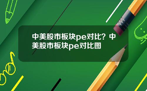 中美股市板块pe对比?中美股市板块pe对比图