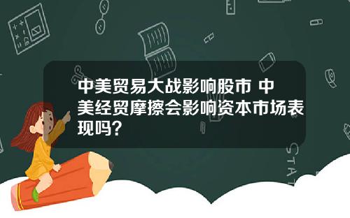 中美贸易大战影响股市 中美经贸摩擦会影响资本市场表现吗？