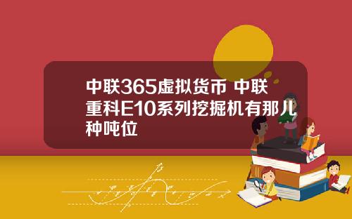 中联365虚拟货币 中联重科E10系列挖掘机有那儿种吨位
