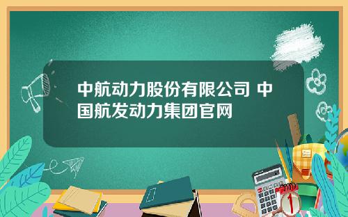 中航动力股份有限公司 中国航发动力集团官网