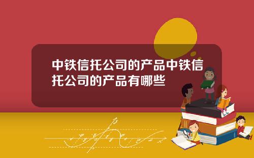 中铁信托公司的产品中铁信托公司的产品有哪些