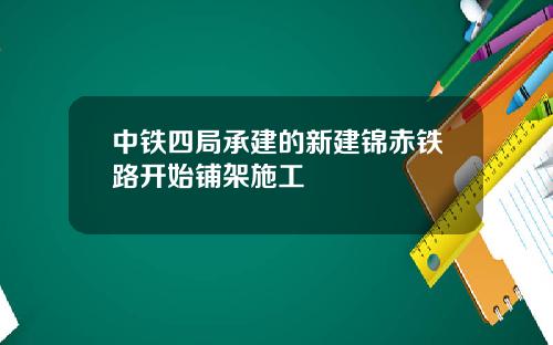 中铁四局承建的新建锦赤铁路开始铺架施工