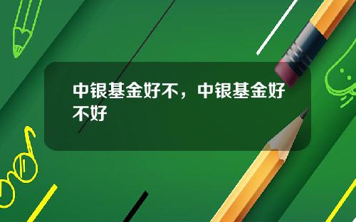 中银基金好不，中银基金好不好