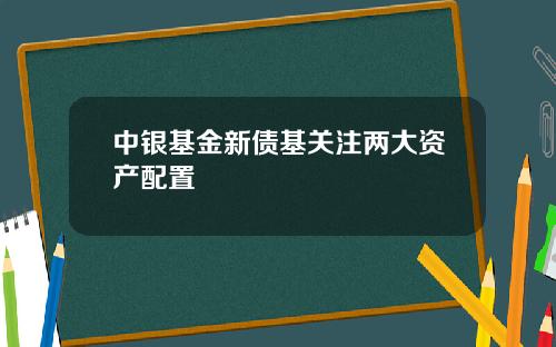 中银基金新债基关注两大资产配置