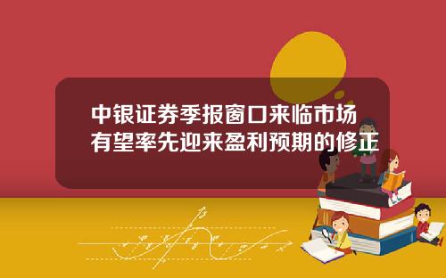 中银证券季报窗口来临市场有望率先迎来盈利预期的修正