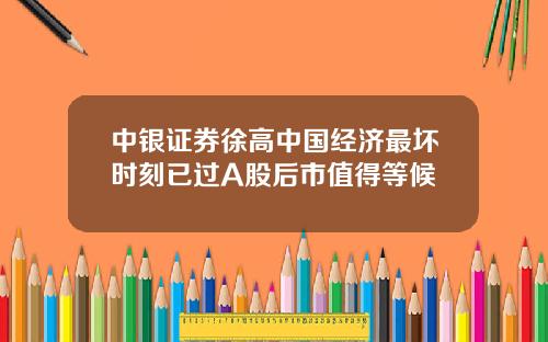 中银证券徐高中国经济最坏时刻已过A股后市值得等候