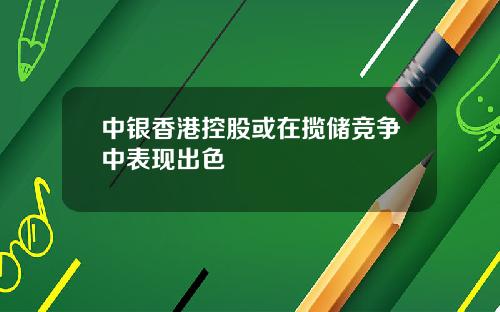 中银香港控股或在揽储竞争中表现出色