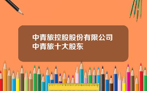 中青旅控股股份有限公司 中青旅十大股东
