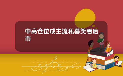 中高仓位成主流私募笑看后市