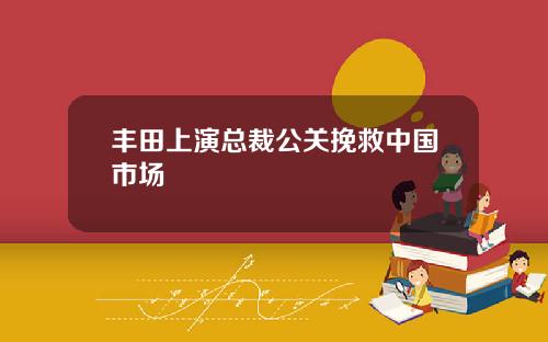 丰田上演总裁公关挽救中国市场