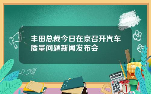 丰田总裁今日在京召开汽车质量问题新闻发布会