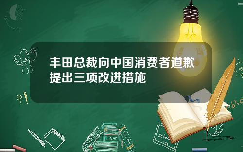 丰田总裁向中国消费者道歉提出三项改进措施