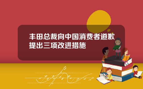 丰田总裁向中国消费者道歉提出三项改进措施
