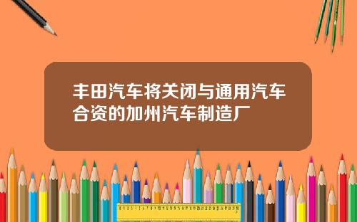 丰田汽车将关闭与通用汽车合资的加州汽车制造厂