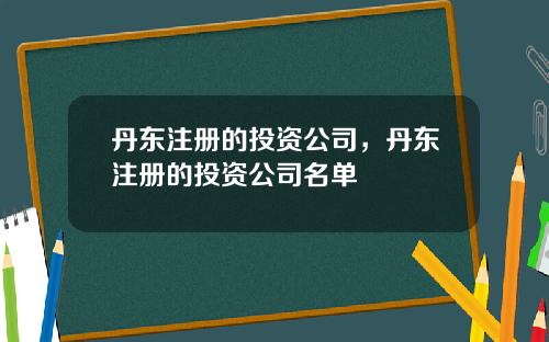 丹东注册的投资公司，丹东注册的投资公司名单