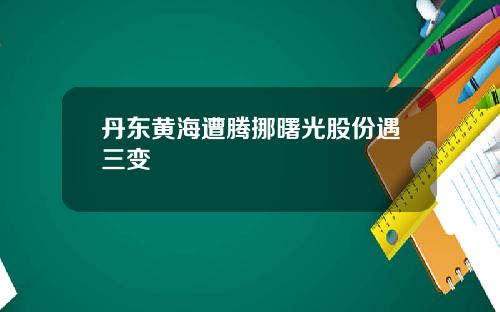 丹东黄海遭腾挪曙光股份遇三变