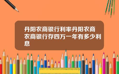 丹阳农商银行利率丹阳农商农商银行存四万一年有多少利息