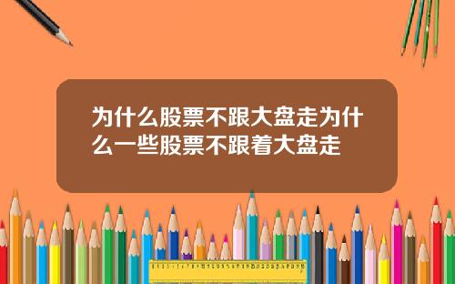 为什么股票不跟大盘走为什么一些股票不跟着大盘走