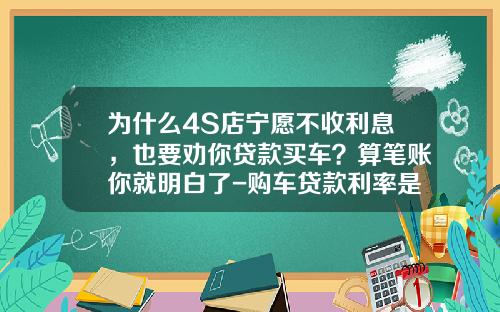 为什么4S店宁愿不收利息，也要劝你贷款买车？算笔账你就明白了-购车贷款利率是多少【新闻】