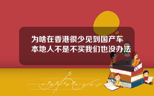 为啥在香港很少见到国产车本地人不是不买我们也没办法