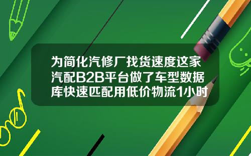 为简化汽修厂找货速度这家汽配B2B平台做了车型数据库快速匹配用低价物流1小时送达