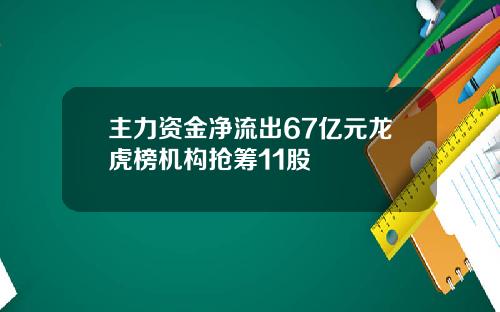 主力资金净流出67亿元龙虎榜机构抢筹11股