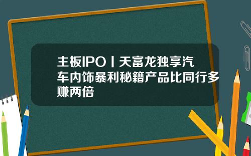 主板IPO丨天富龙独享汽车内饰暴利秘籍产品比同行多赚两倍
