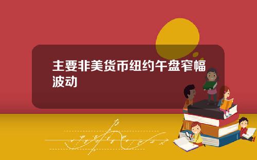 主要非美货币纽约午盘窄幅波动