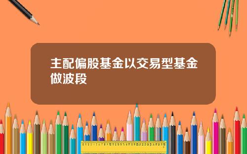 主配偏股基金以交易型基金做波段