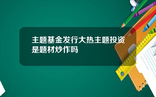 主题基金发行大热主题投资是题材炒作吗